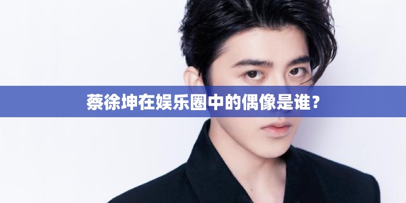 蔡徐坤在娱乐圈中的偶像是谁？