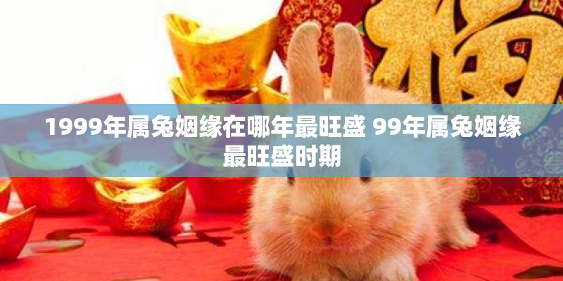 1999年属兔姻缘在哪年最旺盛 99年属兔姻缘最旺盛时期