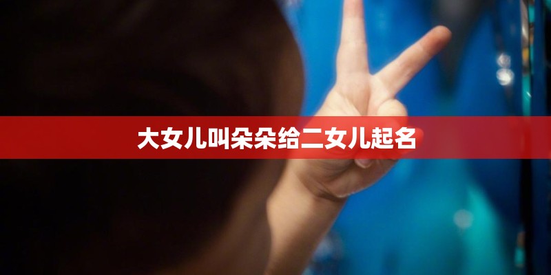 大女儿叫朵朵给二女儿起名