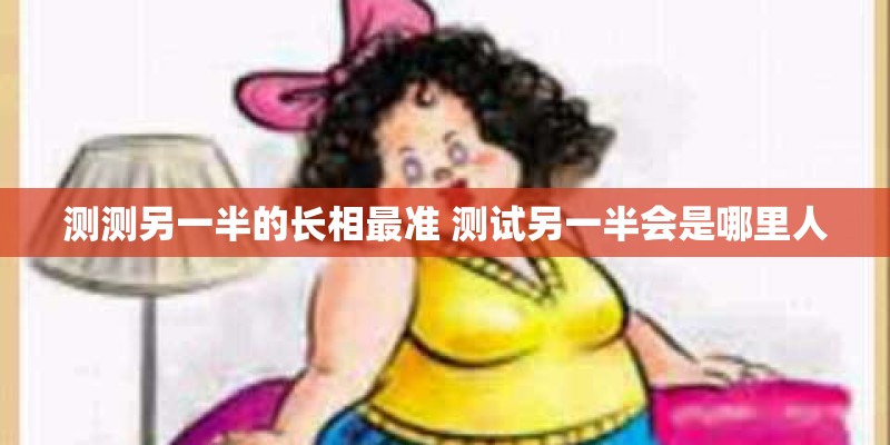 测测另一半的长相最准 测试另一半会是哪里人