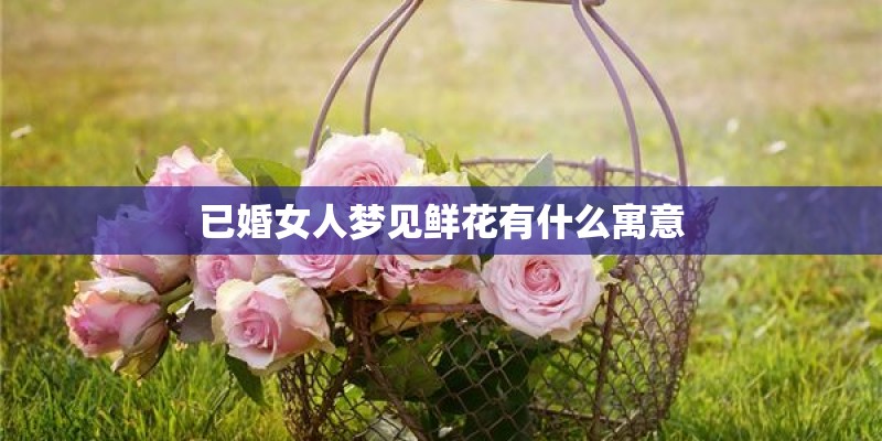 已婚女人梦见鲜花有什么寓意