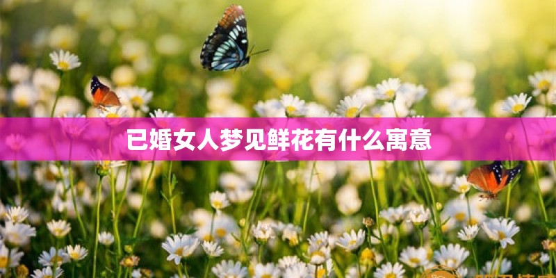 已婚女人梦见鲜花有什么寓意