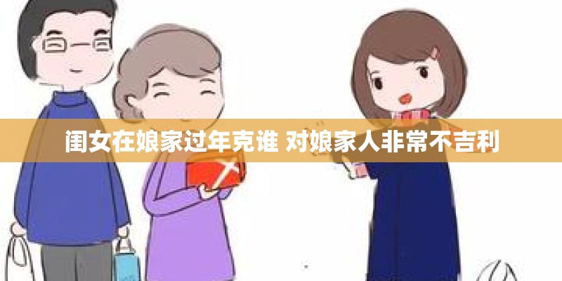 闺女在娘家过年克谁 对娘家人非常不吉利 闺女在娘家过年克谁 对娘家人非常不吉利