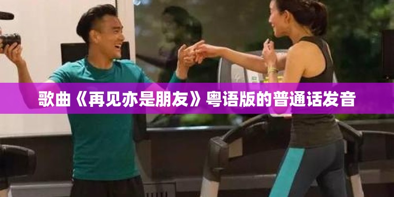 歌曲《再见亦是朋友》粤语版的普通话发音 歌曲《再见亦是朋友》粤语版的普通话发音