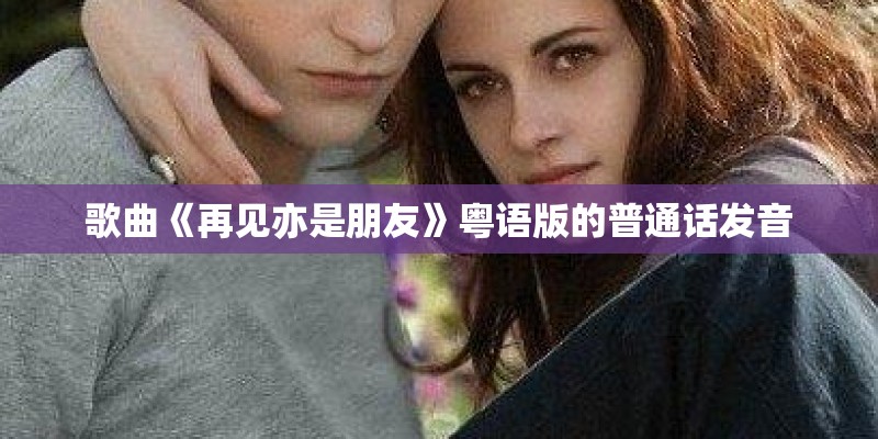 歌曲《再见亦是朋友》粤语版的普通话发音 歌曲《再见亦是朋友》粤语版的普通话发音