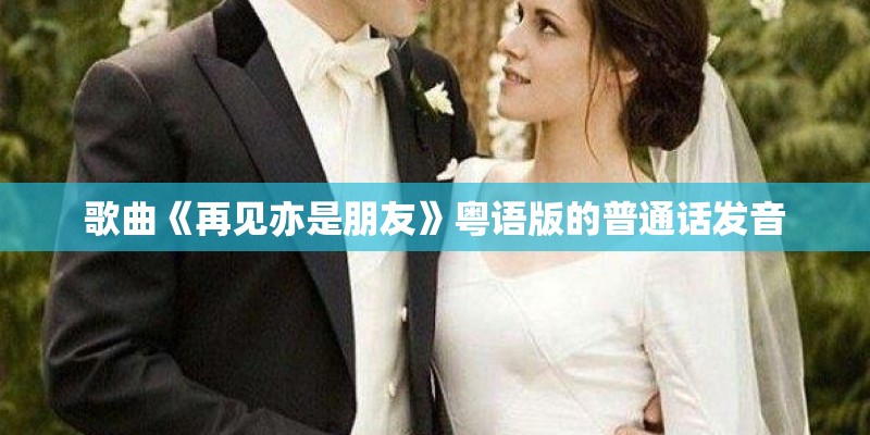 歌曲《再见亦是朋友》粤语版的普通话发音 歌曲《再见亦是朋友》粤语版的普通话发音