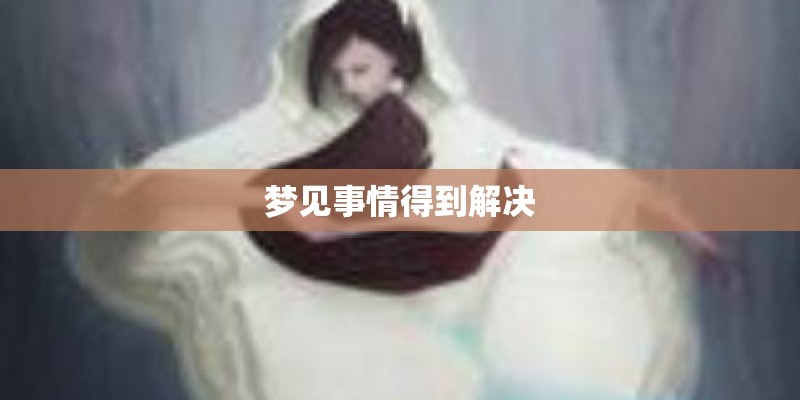 梦见事情得到解决 梦见事情得到解决