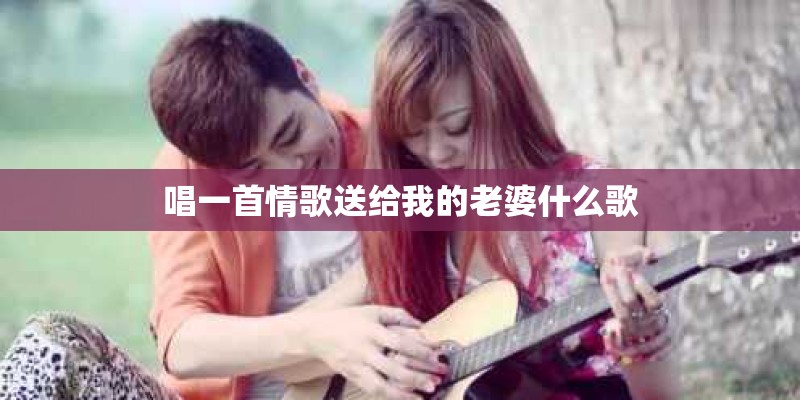 唱一首情歌送给我的老婆什么歌