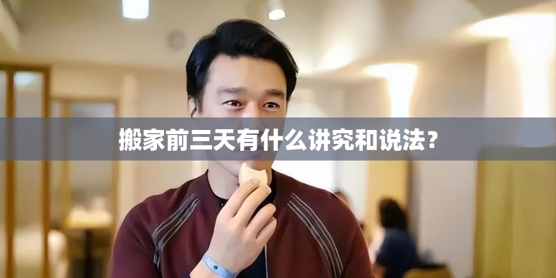 搬家前三天有什么讲究和说法？