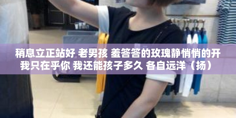 稍息立正站好 老男孩 羞答答的玫瑰静悄悄的开 我只在乎你 我还能孩子多久 各自远洋(扬) 吉他谱 稍息立正站好 老男孩 羞答答的玫瑰静悄悄的开 我只在乎你 我还能孩子多久 各自远洋(扬) 吉他谱