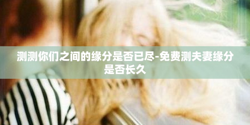 测测你们之间的缘分是否已尽-免费测夫妻缘分是否长久
