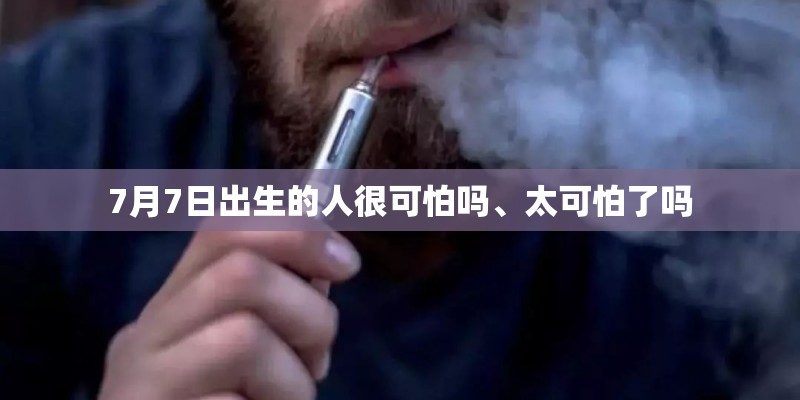 7月7日出生的人很可怕吗、太可怕了吗