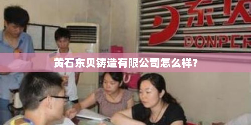 黄石东贝铸造有限公司怎么样? 黄石东贝铸造有限公司怎么样?