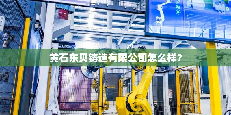 黄石东贝铸造有限公司怎么样? 黄石东贝铸造有限公司怎么样?