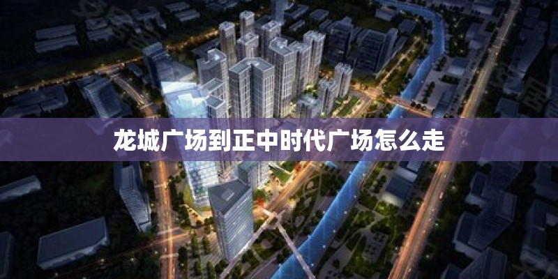 龙城广场到正中时代广场怎么走