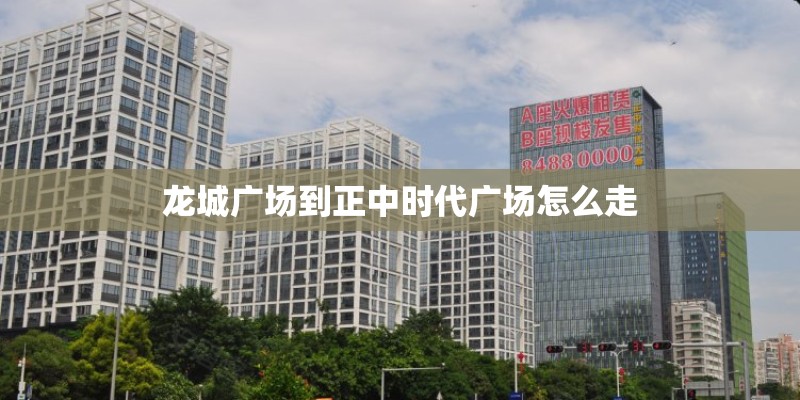 龙城广场到正中时代广场怎么走