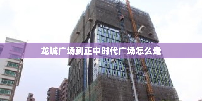 龙城广场到正中时代广场怎么走