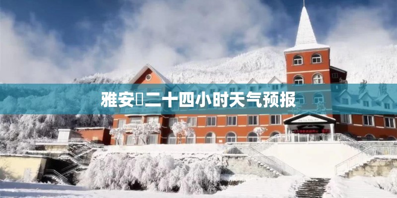 雅安巿二十四小时天气预报