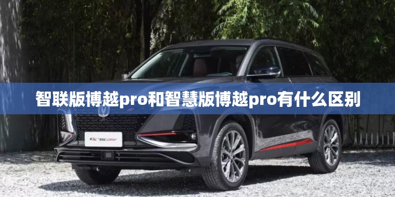 智联版博越pro和智慧版博越pro有什么区别 智联版博越pro和智慧版博越pro有什么区别