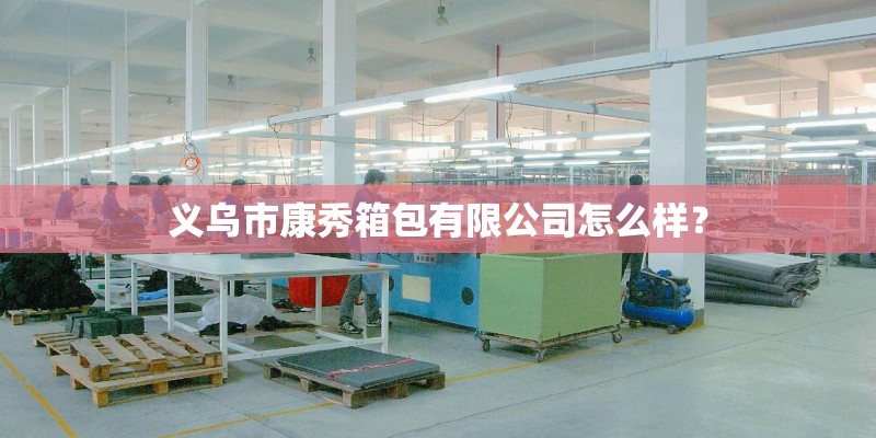 义乌市康秀箱包有限公司怎么样? 义乌市康秀箱包有限公司怎么样?