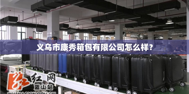 义乌市康秀箱包有限公司怎么样? 义乌市康秀箱包有限公司怎么样?