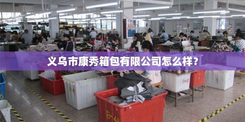 义乌市康秀箱包有限公司怎么样? 义乌市康秀箱包有限公司怎么样?