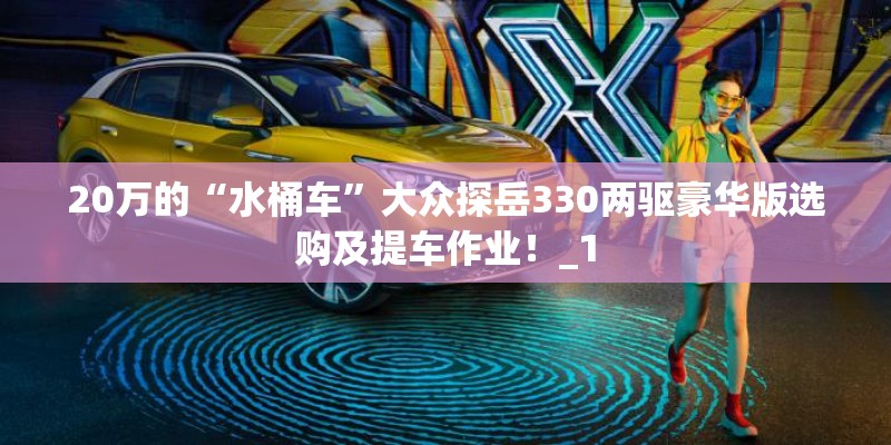 20万的“水桶车”大众探岳330两驱豪华版选购及提车作业！_1