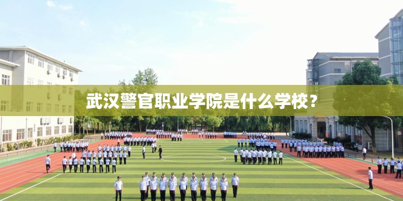 武汉警官职业学院是什么学校？