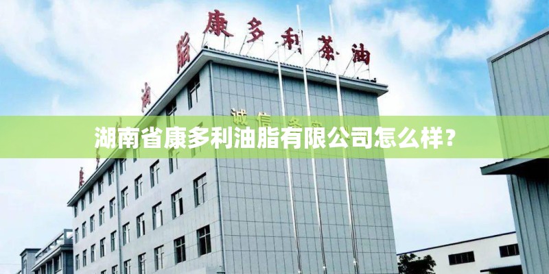 湖南省康多利油脂有限公司怎么样？