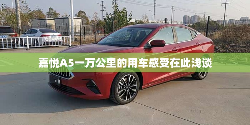 嘉悦A5一万公里的用车感受在此浅谈