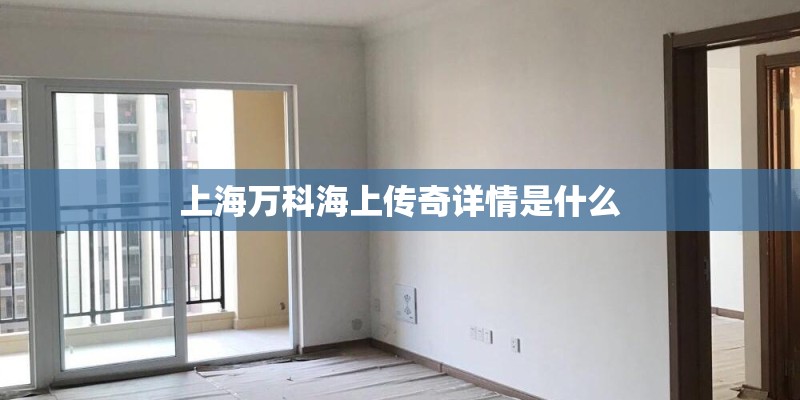 上海万科海上传奇详情是什么