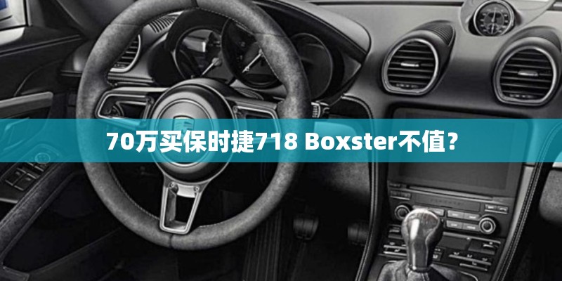 70万买保时捷718 Boxster不值？