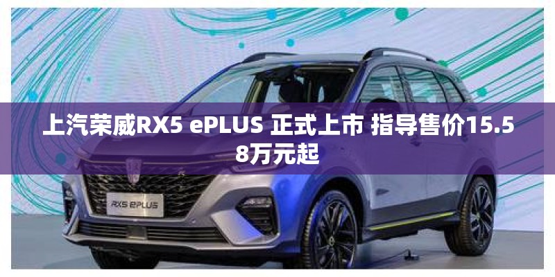 上汽荣威RX5 ePLUS 正式上市 指导售价15.58万元起 上汽荣威RX5 ePLUS 正式上市 指导售价15.58万元起