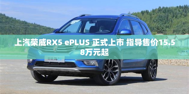 上汽荣威RX5 ePLUS 正式上市 指导售价15.58万元起 上汽荣威RX5 ePLUS 正式上市 指导售价15.58万元起