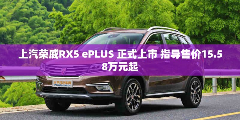 上汽荣威RX5 ePLUS 正式上市 指导售价15.58万元起 上汽荣威RX5 ePLUS 正式上市 指导售价15.58万元起