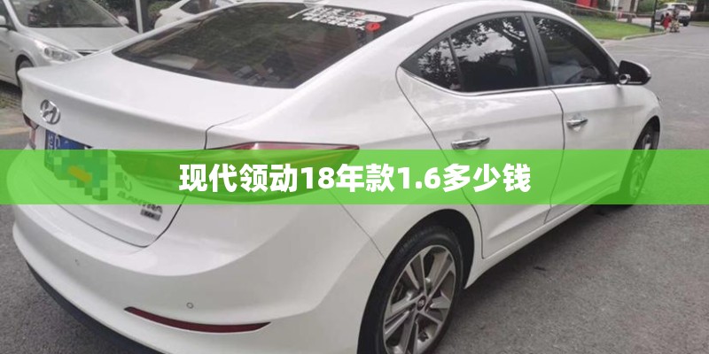 现代领动18年款1.6多少钱 现代领动18年款1.6多少钱
