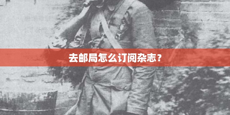 去邮局怎么订阅杂志？