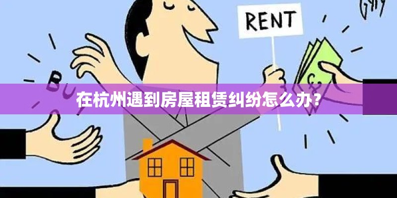 在杭州遇到房屋租赁纠纷怎么办? 在杭州遇到房屋租赁纠纷怎么办?