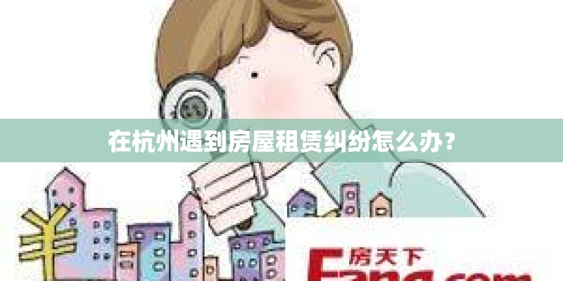 在杭州遇到房屋租赁纠纷怎么办? 在杭州遇到房屋租赁纠纷怎么办?