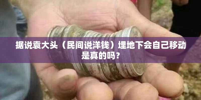 据说袁大头(民间说洋钱)埋地下会自己移动是真的吗? 据说袁大头(民间说洋钱)埋地下会自己移动是真的吗?