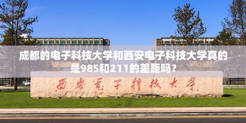 成都的电子科技大学和西安电子科技大学真的是985和211的差距吗？