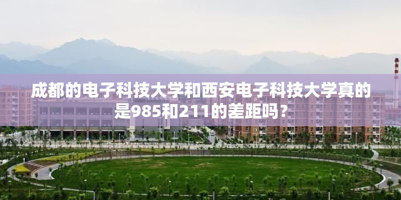 成都的电子科技大学和西安电子科技大学真的是985和211的差距吗？
