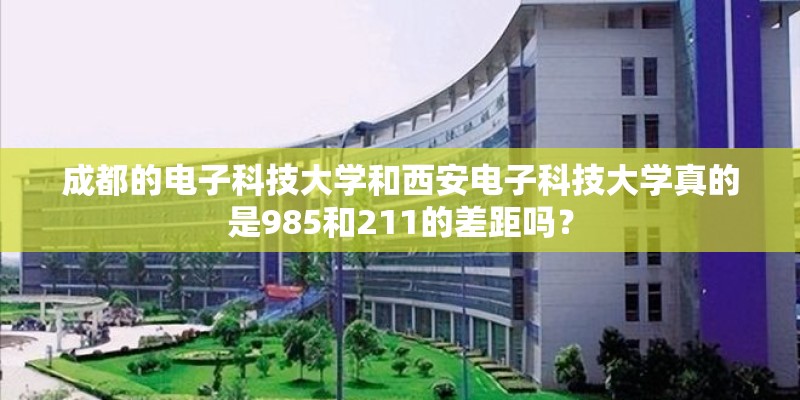成都的电子科技大学和西安电子科技大学真的是985和211的差距吗？