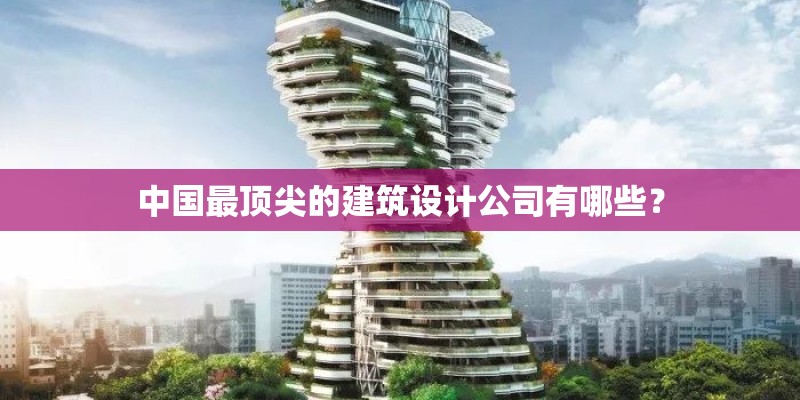 中国最顶尖的建筑设计公司有哪些？