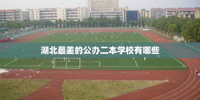 湖北最差的公办二本学校有哪些