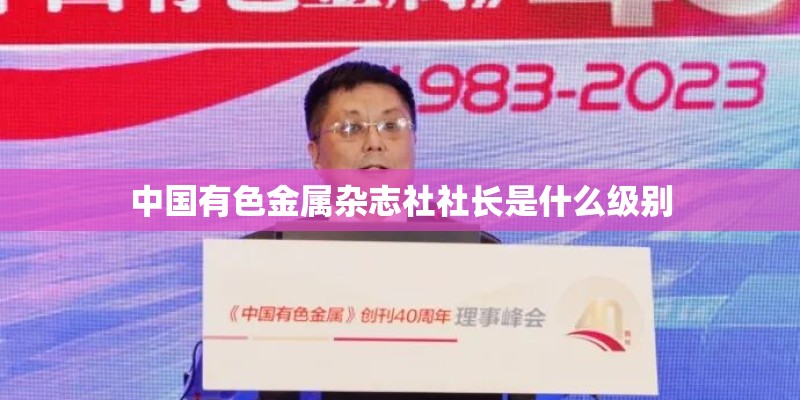 中国有色金属杂志社社长是什么级别 中国有色金属杂志社社长是什么级别