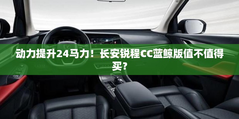 动力提升24马力！长安锐程CC蓝鲸版值不值得买？