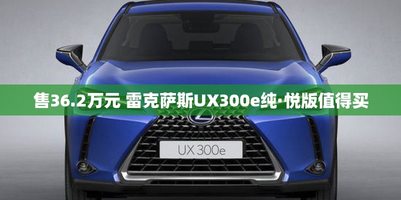售36.2万元 雷克萨斯UX300e纯·悦版值得买