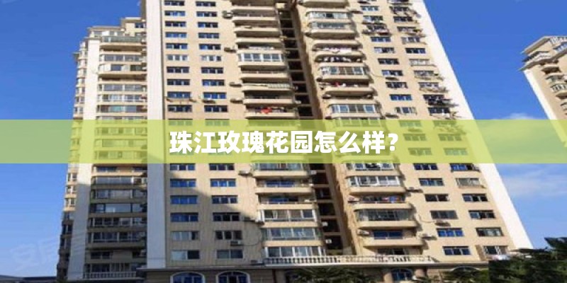 珠江玫瑰花园怎么样? 珠江玫瑰花园怎么样?