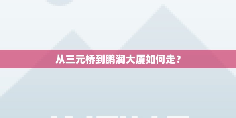 从三元桥到鹏润大厦如何走？